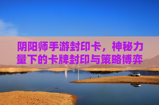 阴阳师手游封印卡，神秘力量下的卡牌封印与策略博弈，阴阳师手游封印卡，神秘力量下的卡牌封印与策略博弈