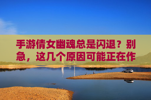 手游倩女幽魂总是闪退?别急,这几个原因可能正在作妖,解决方法超实用!手游倩女幽魂总是闪退?这几个原因可能正在作妖,解决方法超实用!