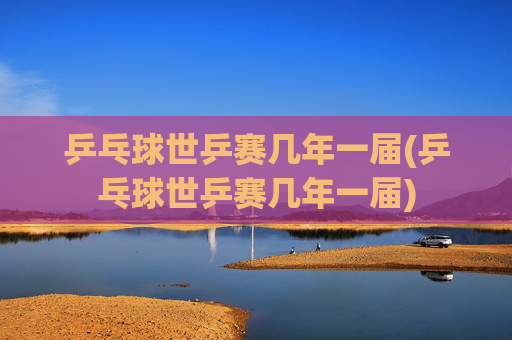 乒乓球世乒赛几年一届(乒乓球世乒赛几年一届)