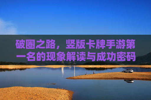 破圈之路,竖版卡牌手游第一名的现象解读与成功密码,破圈之路,竖版卡牌手游第一名的现象解读与成功密码