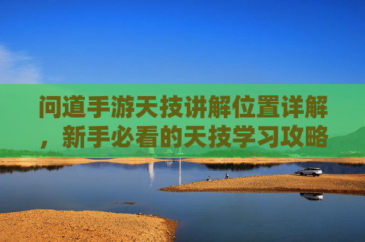 问道手游天技讲解位置详解，新手必看的天技学习攻略，问道手游天技位置详解，新手必看的天技学习攻略
