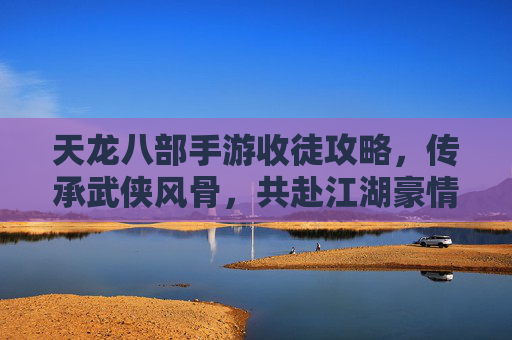 天龙八部手游收徒攻略，传承武侠风骨，共赴江湖豪情，天龙八部手游收徒攻略，传承武侠风骨，共赴江湖豪情