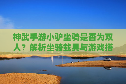 神武手游小驴坐骑是否为双人？解析坐骑载具与游戏搭配策略