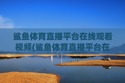 鲨鱼体育直播平台在线观看视频(鲨鱼体育直播平台在线观看视频下载)鲨鱼体育直播平台在线观看视频（支持下载功能）