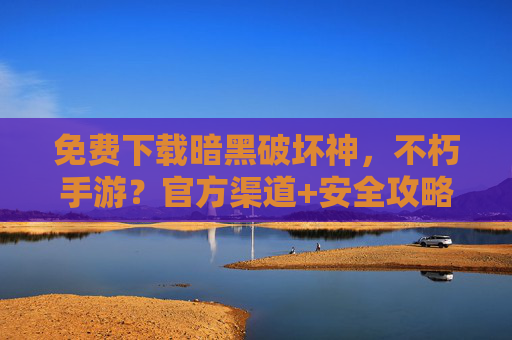 免费下载暗黑破坏神,不朽手游?官方渠道+安全攻略,轻松开启暗黑冒险之旅,免费下载暗黑破坏神,不朽手游,官方渠道+安全攻略,轻松开启暗黑冒险之旅