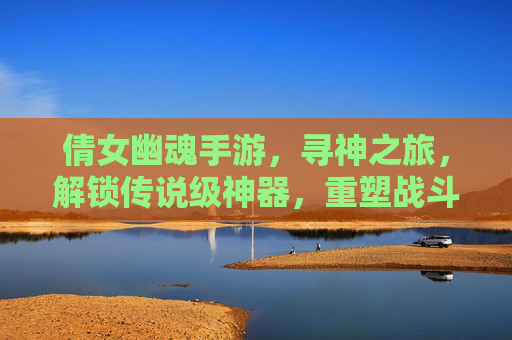 倩女幽魂手游,寻神之旅,解锁传说级神器,重塑战斗体验,倩女幽魂手游,寻神之旅解锁传说级神器,重塑战斗体验