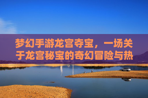 梦幻手游龙宫夺宝,一场关于龙宫秘宝的奇幻冒险与热血争夺,梦幻手游龙宫夺宝,一场关于龙宫秘宝的奇幻冒险与热血争夺