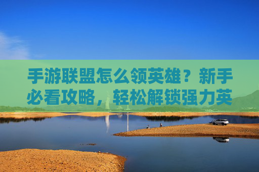 手游联盟怎么领英雄?新手必看攻略,轻松解锁强力英雄!手游联盟如何领取英雄?新手必看攻略,轻松解锁强力英雄!
