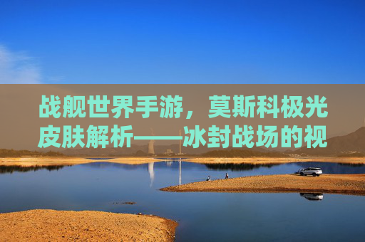 战舰世界手游，莫斯科极光皮肤解析——冰封战场的视觉盛宴与战术魅力，战舰世界手游，莫斯科极光皮肤解析——冰封战场的视觉盛宴与战术魅力