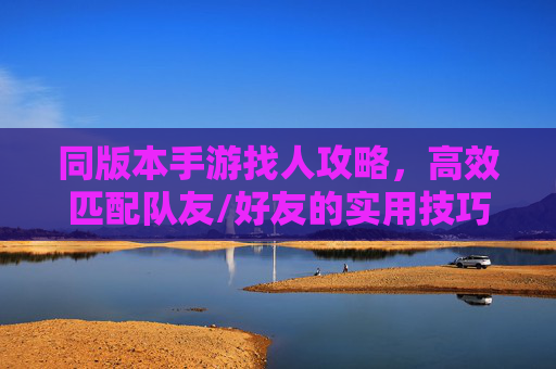 同版本手游找人攻略,高效匹配队友/好友的实用技巧,同版本手游找人攻略,高效匹配队友/好友的实用技巧