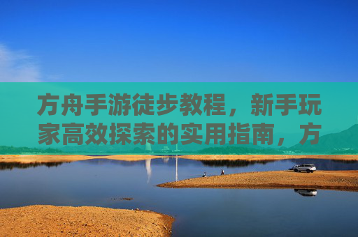 方舟手游徒步教程,新手玩家高效探索的实用指南,方舟手游徒步教程,新手玩家高效探索的实用指南