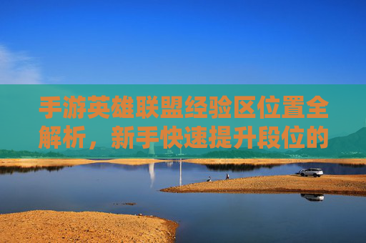 手游英雄联盟经验区位置全解析，新手快速提升段位的秘密基地，手游英雄联盟经验区位置全解析，新手快速提升段位的秘密基地