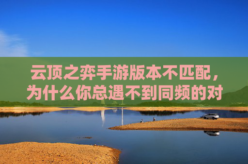 云顶之弈手游版本不匹配，为什么你总遇不到同频的对手？云顶之弈手游版本不匹配，为何总遇不到同频的对手？