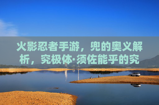 火影忍者手游,兜的奥义解析,究极体·须佐能乎的究极爆发!火影忍者手游兜奥义解析,究极体·须佐能乎究极爆发详解
