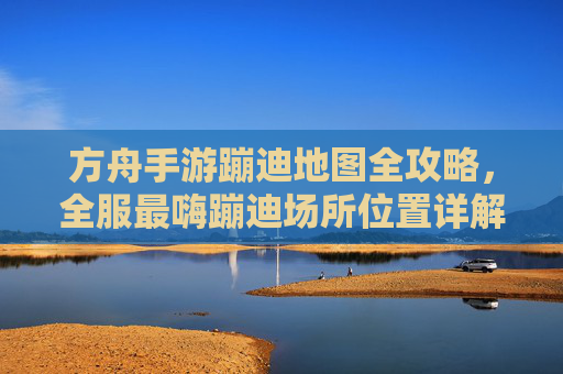 方舟手游蹦迪地图全攻略,全服最嗨蹦迪场所位置详解,方舟手游蹦迪地图全攻略,全服最嗨蹦迪场所位置详解
