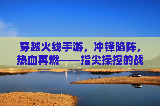 穿越火线手游，冲锋陷阵，热血再燃——指尖操控的战场传奇，穿越火线手游，冲锋陷阵，热血再燃——指尖操控的战场传奇