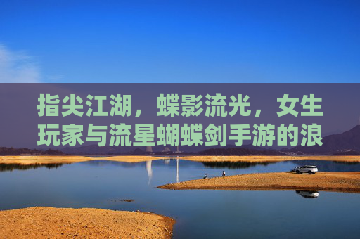 指尖江湖，蝶影流光，女生玩家与流星蝴蝶剑手游的浪漫邂逅，指尖江湖蝶影流光，女生玩家与流星蝴蝶剑手游的浪漫邂逅