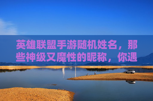 英雄联盟手游随机姓名，那些神级又魔性的昵称，你遇到过吗？英雄联盟手游随机姓名，那些神级又魔性的昵称，你遇到过吗？