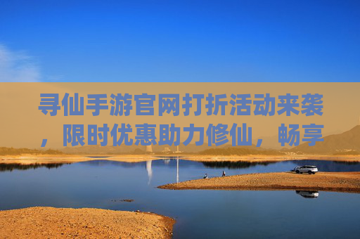 寻仙手游官网打折活动来袭，限时优惠助力修仙，畅享游戏乐趣！寻仙手游官网打折活动来袭，限时优惠助力修仙，畅享游戏乐趣！