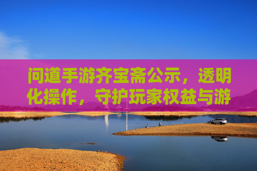 问道手游齐宝斋公示，透明化操作，守护玩家权益与游戏体验，问道手游齐宝斋公示，透明化操作，守护玩家权益与游戏体验
