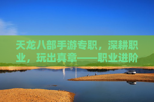 天龙八部手游专职，深耕职业，玩出真章——职业进阶指南，天龙八部手游专职，深耕职业，玩出真章——职业进阶指南