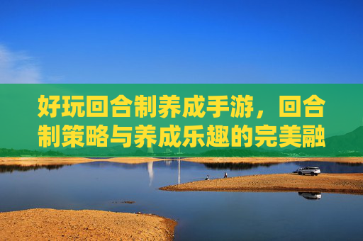 好玩回合制养成手游，回合制策略与养成乐趣的完美融合，带你沉浸奇幻世界，好玩回合制养成手游，策略与养成乐趣的完美融合，带你沉浸奇幻世界