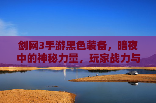 剑网3手游黑色装备,暗夜中的神秘力量,玩家战力与外观的终极追求,剑网3手游黑色装备,暗夜中的神秘力量,玩家战力与外观的终极追求