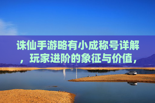 诛仙手游略有小成称号详解，玩家进阶的象征与价值，诛仙手游略有小成称号详解，玩家进阶的象征与价值