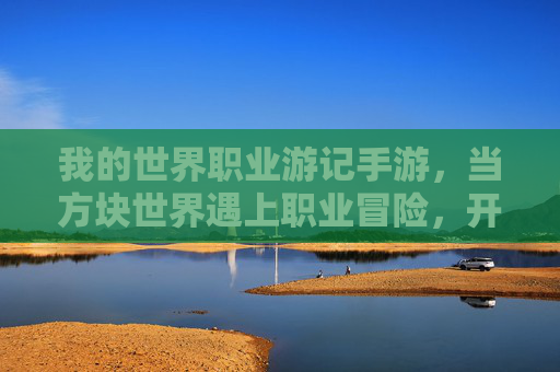 我的世界职业游记手游，当方块世界遇上职业冒险，开启像素风探索之旅，我的世界职业游记手游，像素风职业冒险，开启方块世界的探索之旅