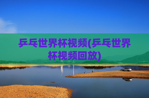 乒乓世界杯视频(乒乓世界杯视频回放)