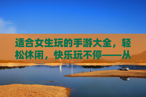 适合女生玩的手游大全,轻松休闲,快乐玩不停——从解压解压到社交互动,总有一款适合你的休闲好物!女生专属休闲手游大全,轻松解压到社交互动,快乐玩不停,总有一款适合你!