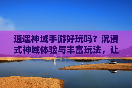 逍遥神域手游好玩吗？沉浸式神域体验与丰富玩法，让你爱不释手！逍遥神域手游好玩吗？沉浸式神域体验与丰富玩法，让你爱不释手！