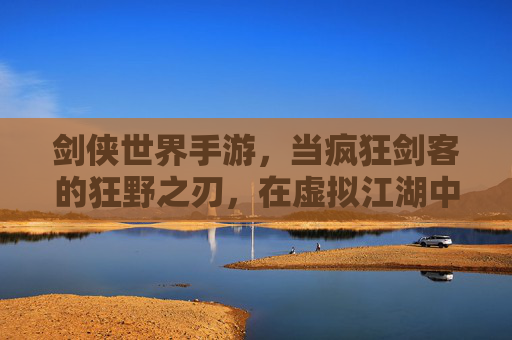 剑侠世界手游，当疯狂剑客的狂野之刃，在虚拟江湖中挥洒不羁热血，剑侠世界手游，狂野之刃挥洒不羁热血，虚拟江湖剑客热血不羁