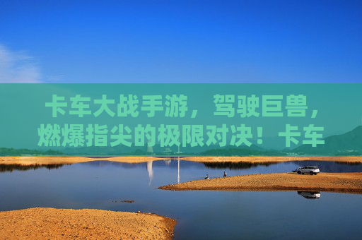 卡车大战手游,驾驶巨兽,燃爆指尖的极限对决!卡车大战手游,驾驶巨兽,燃爆指尖的极限对决!