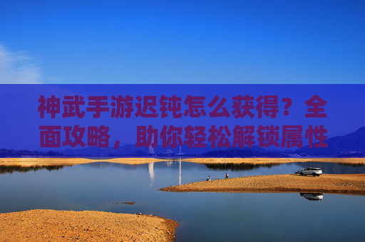 神武手游迟钝怎么获得?全面攻略,助你轻松解锁属性提升,神武手游迟钝获取攻略,全面解析助你轻松解锁属性提升