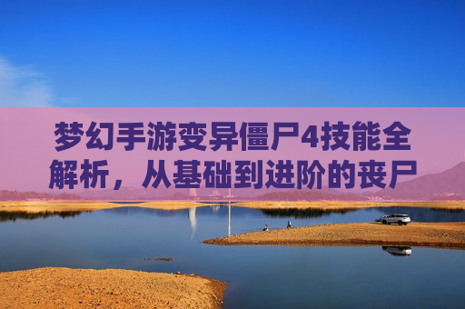 梦幻手游变异僵尸4技能全解析，从基础到进阶的丧尸战斗攻略，梦幻手游变异僵尸4技能全解析，从基础到进阶的丧尸战斗攻略