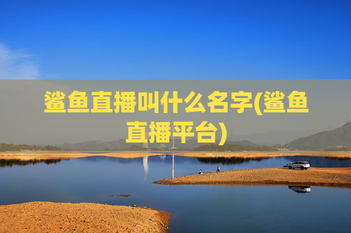 鲨鱼直播叫什么名字(鲨鱼直播平台)