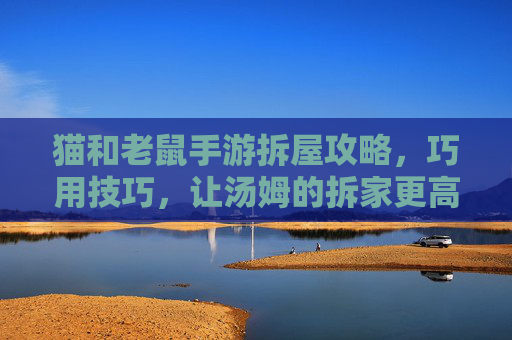 猫和老鼠手游拆屋攻略,巧用技巧,让汤姆的拆家更高效!猫和老鼠手游拆屋攻略,巧用技巧,让汤姆拆家更高效
