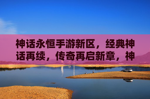 神话永恒手游新区,经典神话再续,传奇再启新章,神话永恒手游新区,经典神话再续,传奇再启新章