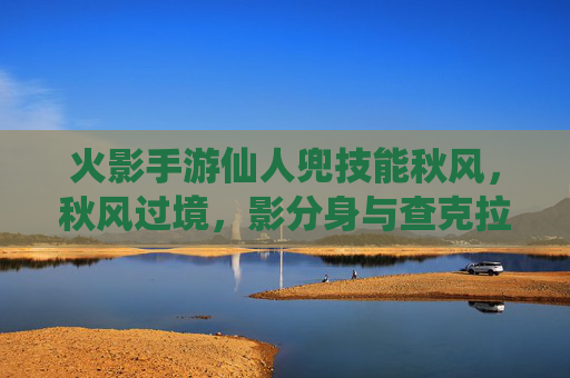 火影手游仙人兜技能秋风，秋风过境，影分身与查克拉的极致对决，火影手游仙人兜秋风技能，影分身与查克拉的极致对决