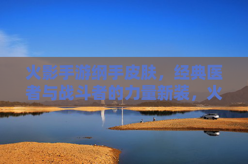 火影手游纲手皮肤,经典医者与战斗者的力量新装,火影手游纲手皮肤,经典医者与战斗者的力量新装
