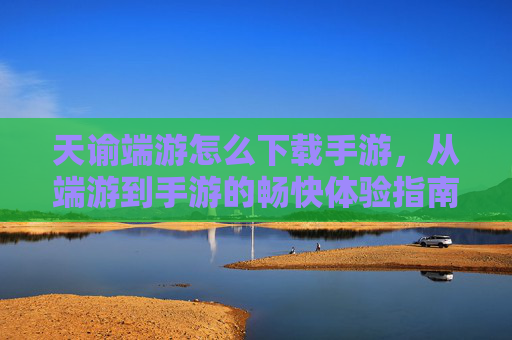 天谕端游怎么下载手游,从端游到手游的畅快体验指南,天谕端游转手游下载指南,畅快体验全解析