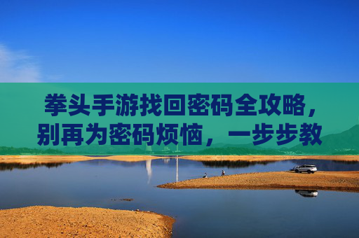 拳头手游找回密码全攻略，别再为密码烦恼，一步步教你找回账户并保障安全，拳头手游找回密码全攻略，一步步教你找回账户并保障安全，别再为密码烦恼