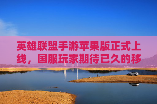 英雄联盟手游苹果版正式上线,国服玩家期待已久的移动端体验来了!英雄联盟手游苹果版正式上线,国服玩家期待已久的移动端体验来了!