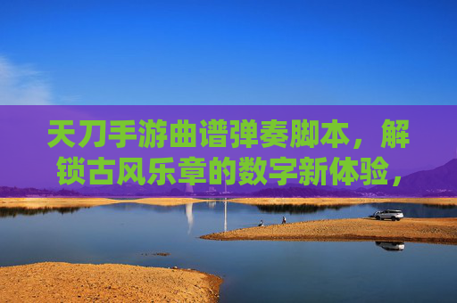 天刀手游曲谱弹奏脚本,解锁古风乐章的数字新体验,天刀手游曲谱弹奏脚本,解锁古风乐章的数字新体验