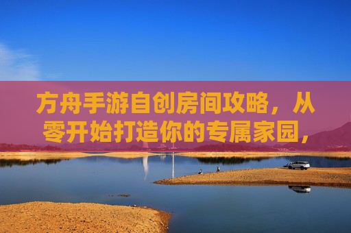方舟手游自创房间攻略，从零开始打造你的专属家园，方舟手游自创房间攻略，从零开始打造你的专属家园