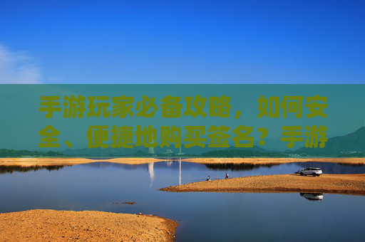 手游玩家必备攻略,如何安全、便捷地购买签名?手游玩家必备攻略,安全便捷购买签名的实用指南