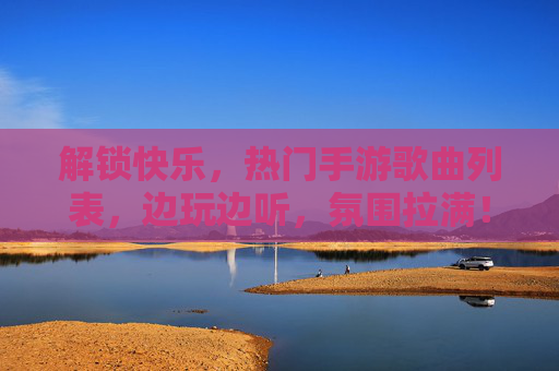 解锁快乐,热门手游歌曲列表,边玩边听,氛围拉满!