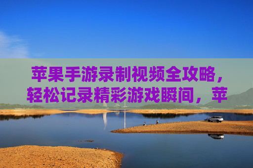 苹果手游录制视频全攻略,轻松记录精彩游戏瞬间,苹果手游录制视频全攻略,轻松记录精彩游戏瞬间