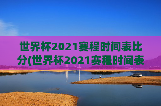 世界杯2021赛程时间表比分(世界杯2021赛程时间表比分表)